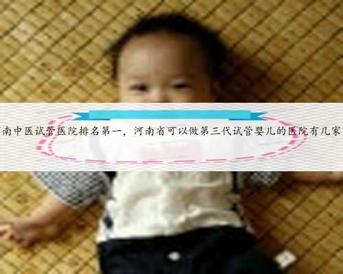 河南中医试管医院排名第一，河南省可以做第三代试管婴儿的医院有几家？