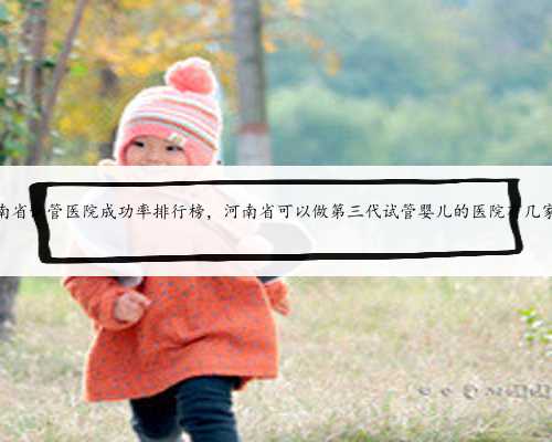 河南省试管医院成功率排行榜，河南省可以做第三代试管婴儿的医院有几家？
